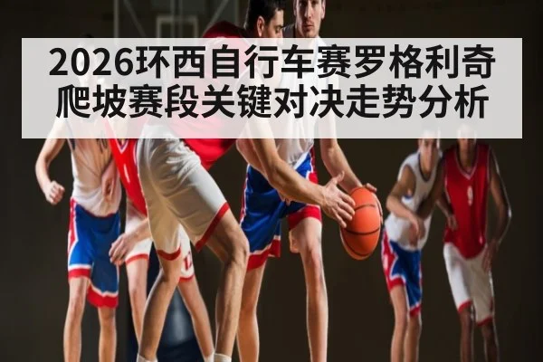 2026环西自行车赛罗格利奇爬坡赛段关键对决走势分析
