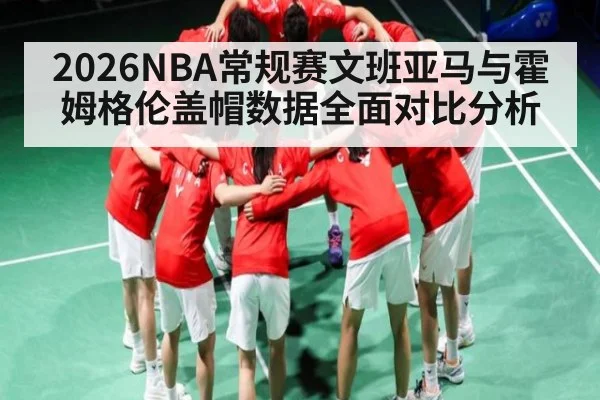 2026NBA常规赛文班亚马与霍姆格伦盖帽数据全面对比分析