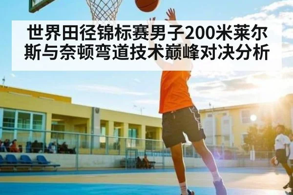 世界田径锦标赛男子200米莱尔斯与奈顿弯道技术巅峰对决分析