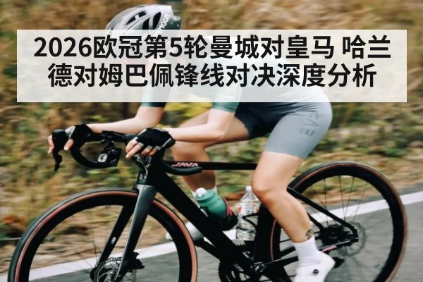 2026欧冠第5轮曼城对皇马 哈兰德对姆巴佩锋线对决深度分析