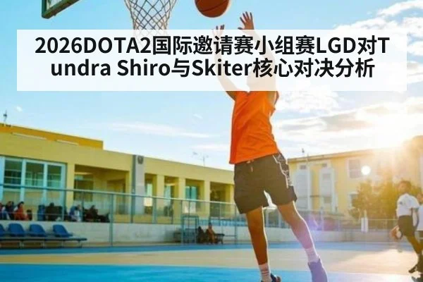 2026DOTA2国际邀请赛小组赛LGD对Tundra Shiro与Skiter核心对决分析