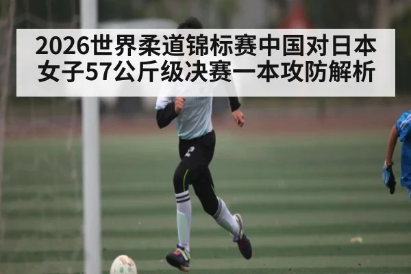 2026世界柔道锦标赛中国对日本女子57公斤级决赛一本攻防解析