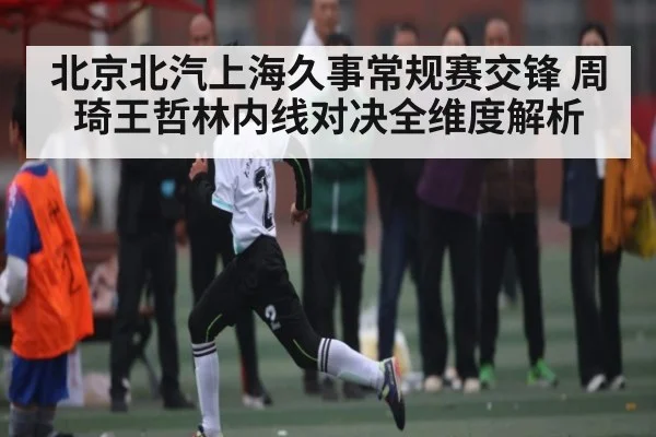 北京北汽上海久事常规赛交锋 周琦王哲林内线对决全维度解析