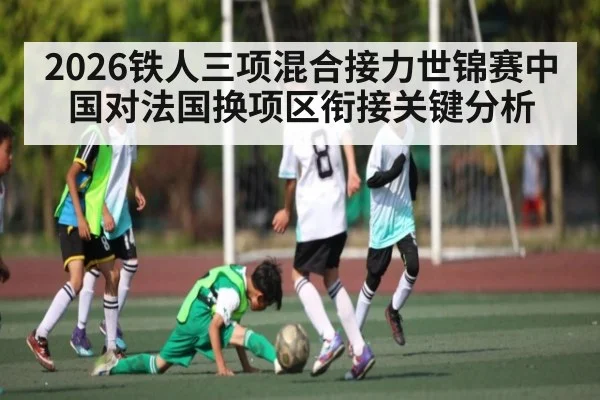 2026铁人三项混合接力世锦赛中国对法国换项区衔接关键分析